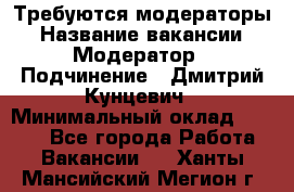 Требуются модераторы › Название вакансии ­ Модератор › Подчинение ­ Дмитрий Кунцевич › Минимальный оклад ­ 1 000 - Все города Работа » Вакансии   . Ханты-Мансийский,Мегион г.